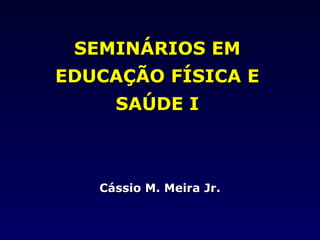 SEMINÁRIOS EMSEMINÁRIOS EM
EDUCAÇÃO FÍSICA EEDUCAÇÃO FÍSICA E
SAÚDE ISAÚDE I
Cássio M. Meira Jr.Cássio M. Meira Jr.
 