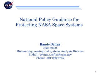National Policy Guidance for Protecting NASA Space Systems Randy Seftas Code 599.0, Mission Engineering and Systems Analysis Division E-Mail:  george.r.seftas@nasa.gov Phone:  301-286-5765 