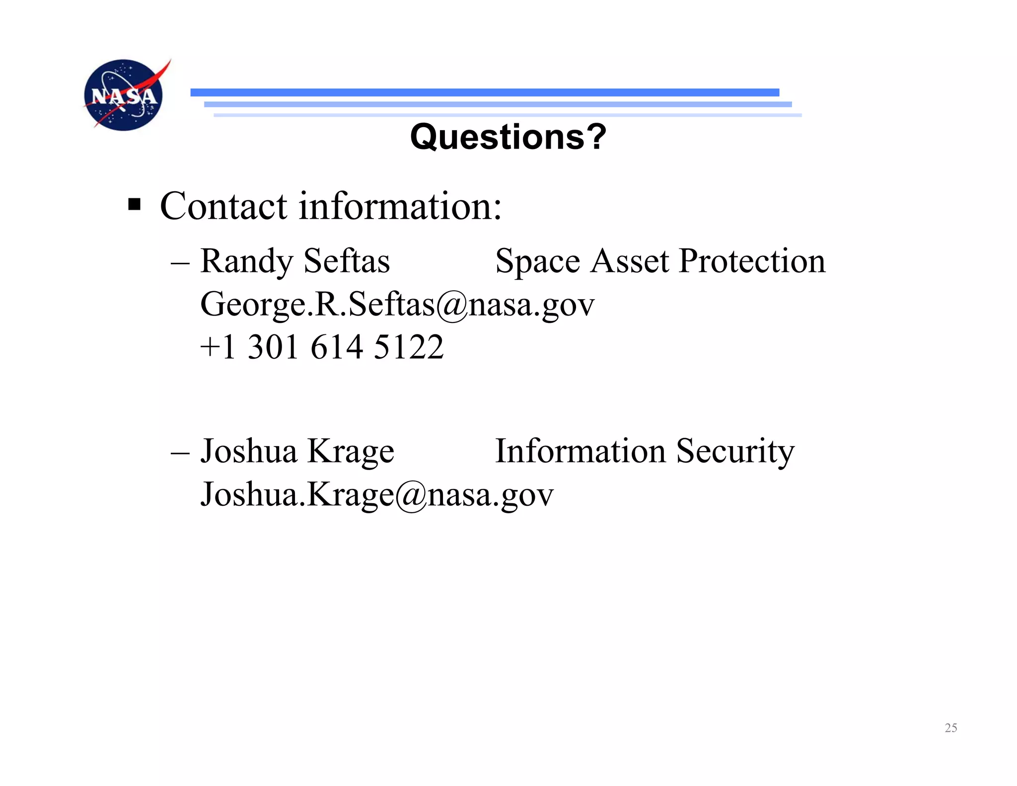 Questions?
Contact information:
– Randy Seftas      Space Asset Protection
  George.R.Seftas@nasa.gov
  +1 301 614 5122

– Joshua Krage     Information Security
  Joshua.Krage@nasa.gov




                                             25
 