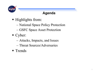 Agenda
Highlights from:
– National Space Policy Protection
– GSFC Space Asset Protection
Cyber:
– Attacks, Impacts, and Issues
– Threat Sources/Adversaries
Trends



                                     2
 