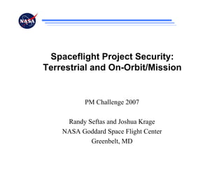 Spaceflight Project Security:
Terrestrial and On-Orbit/Mission


           PM Challenge 2007

     Randy Seftas and Joshua Krage
    NASA Goddard Space Flight Center
            Greenbelt, MD
 