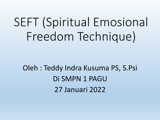 SEFT (Spiritual Emosional
Freedom Technique)
Oleh : Teddy Indra Kusuma PS, S.Psi
Di SMPN 1 PAGU
27 Januari 2022
 