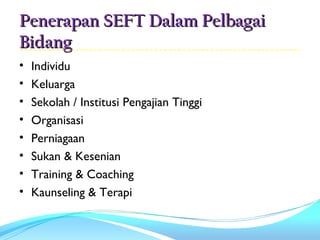 Penerapan SEFT Dalam Pelbagai
Bidang
•   Individu
•   Keluarga
•   Sekolah / Institusi Pengajian Tinggi
•   Organisasi
•   Perniagaan
•   Sukan & Kesenian
•   Training & Coaching
•   Kaunseling & Terapi
 