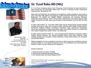 Dr. Yusof Rabu MD (MA)
                                                         Dr. Yusof Rabu memegang Sarjana Sains Pengurusan Sumber Manusia dan telah berkhidmat di
                                                         dalam pengurusan dan perkilangan selama lebih 18 tahun di beberapa syarikat multinasional.
                                                         Antaranya Sony, Motorolla dan JVC.
                                                          
                                                         Beliau telah membangunkan dan mendapat ilmu pengetahuan melalui pengalaman yang hands-on
                                                         yang mana beliau telah terlibat secara langsung di dalam Kemahiran Kepimpinan, Semangat Kerja
                                                         Berpasukan, 5S, KAIZEN dan GEMBA KAIZEN, Keselamatan dan Kesihatan Pekerjaan,
                                                         Pengurusan Sumber Manusia, TWIJI (Training Within Industrial Work Instructions), Motivasi, Alam
                                                         Sekitar, Produktiviti dan Kualiti. Beliau juga merupakan Auditor Bertauliah untuk ISO 9001 dan EMS
                                                         14001.
                                                          
                                                         Di dalam bidang latihan, Dr. Yusof telah melatih begitu banyak pekerja-pekerja daripada pelbagai
                                                         peringkat sama ada di sektor awam mahupun swasta. Antaranya ialah Jabatan Perdana Menteri,
                                                         Kementerian Pelajaran Malaysia, Kementerian Pendidikan Tinggi, Kementerian Perdagangan
                                                         Industri dan Antarabangsa, Lembaga Hasil Dalam Negeri, Kementerian Pertanian dan Industri Asas
                                                         Tani, Jabatan Pengairan dan Saliran, FELDA, dan banyak lagi.
                                                          
                                                         Di dalam bidang perubatan holistik, Dr. Yusof memegang Ijazah Kedoktoran Homeopati, Diploma
                                                         Iridologi, Diploma Akupuntur, dan Diploma Perubatan Warna (Total Colour Medicine). Selain
                               MD(HOM), Msc. HRM,        daripada itu beliau juga merupakan Jurulatih Bertauliah di dalam Minda Perkasa dan merupakan
                                         ADH(FHM),       seorang REIKI Master.
                              Dip. Accupt.(FHM), Dip.     
                       Iridology, Dip. TCM, Advance      Melalui pengalaman dan ilmu pengetahuan yang luas di dalam pengurusan, perkilangan mahupun
                                           Dip. HRM      perubatan holistik, Dr. Yusof dapat menerapkan ilmu-ilmu dan pendekatan baru yang praktikal dan
                     Certified Mind Power Instructor ,   berkesan di dalam motivasi, kepimpinan dan sebagainya.
                             REIKI Master & SEFTer        
                                                          
                                                         Keahlian Profesional
                                                          
                                                         1. Doktor Perubatan Homeopati (3244/95)
                                                         2. Ahli Persatuan Pengamal Homeopati Malaysia
                                                         3. Ahli Persatuan Bulan Sabit Merah Malaysia (0367)
                                                          
     What is SEFT?



                                                         CONTACT US FOR Free SEFT introduction in your institutions…
                                                 2
 Research Behind SEFT

                                                         CALL CENTER 03-8925 5985
SEFT Trainer                                             WEBSITE www.promind.com.my
Public Figure said About
          SEFT

                                                         LoGOS – Loving GOD, Blessing Others & Self Improvment
                                                                                                                                                        6
 