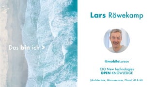 @mobileLarson
CIO New Technologies
OPEN KNOWLEDGE
Lars Röwekamp
Das bin ich >
(Architecture, Microservices, Cloud, AI & ML)
 