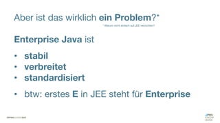 Aber ist das wirklich ein Problem?*
Enterprise Java ist
• stabil
• verbreitet
• standardisiert
• btw: erstes E in JEE steht für Enterprise
* Warum nicht einfach auf JEE verzichten?
 