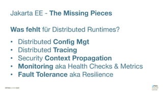 Jakarta EE - The Missing Pieces
Was fehlt für Distributed Runtimes?
• Distributed Config Mgt
• Distributed Tracing
• Security Context Propagation
• Monitoring aka Health Checks & Metrics
• Fault Tolerance aka Resilience
 