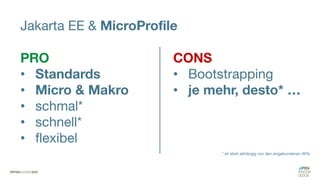 Jakarta EE & MicroProfile
PRO
• Standards
• Micro & Makro
• schmal*
• schnell*
• flexibel
CONS
• Bootstrapping
• je mehr, desto* …
* ist stark abhängig von den eingebundenen APIs
 