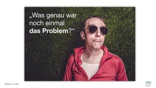 „Was genau war
noch einmal
das Problem?“
 