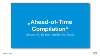 „Ahead-of-Time
Compilation“
Voodoo #2: be even smaller and faster
 