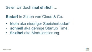 Seien wir doch mal ehrlich …
Bedarf in Zeiten von Cloud & Co.
• klein aka niedriger Speicherbedarf
• schnell aka geringe Startup Time
• flexibel aka Modularisierung
 