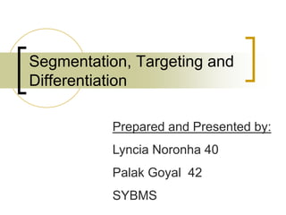 Segmentation, Targeting and
Differentiation
Prepared and Presented by:
Lyncia Noronha 40
Palak Goyal 42
SYBMS

 