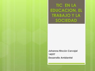 TIC EN LA
EDUCACION, EL
TRABAJO Y LA
SOCIEDAD
Johanna Rincón Carvajal
14597
Desarrollo Ambiental
 