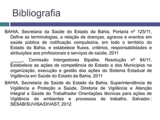 Bibliografia
BAHIA, Secretaria da Saúde do Estado da Bahia, Portaria nº 125/11,
Define as terminologias, a relação de doen...