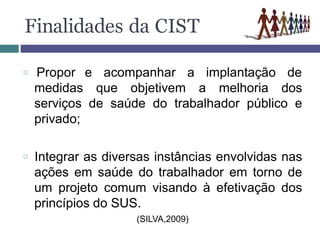 Finalidades da CIST
□ Propor e acompanhar a implantação de
medidas que objetivem a melhoria dos
serviços de saúde do traba...