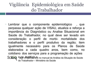 Vigilância Epidemiológica em Saúde
do Trabalhador
□ Lembrar que o componente epidemiológico , que
em ST
perpassa qualquer ...