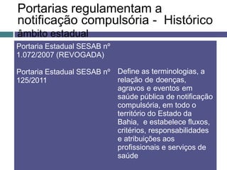 Portarias regulamentam a
notificação compulsória - Histórico
âmbito estadual
Portaria Estadual SESAB nº
1.072/2007 (REVOGA...
