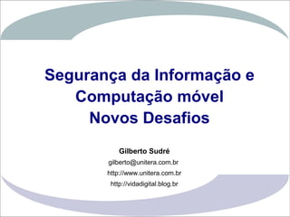 Segurança da Informação e
                    Computação móvel
                      Novos Desafios
                            Gilberto Sudré
                        gilberto@unitera.com.br
                        http://www.unitera.com.br
                         http://vidadigital.blog.br
                                                      1
Gilberto Sudré
 