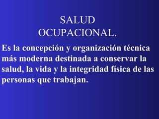 Es la concepción y organización técnica más moderna destinada a conservar la salud, la vida y la integridad física de las personas que trabajan. .  SALUD OCUPACIONAL. 