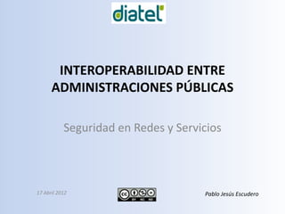 INTEROPERABILIDAD ENTRE
      ADMINISTRACIONES PÚBLICAS

           Seguridad en Redes y Servicios



17 Abril 2012                        Pablo Jesús Escudero
 