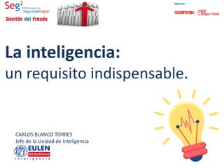 La inteligencia:
un requisito indispensable.
CARLOS BLANCO TORRES
Jefe de la Unidad de Inteligencia
 