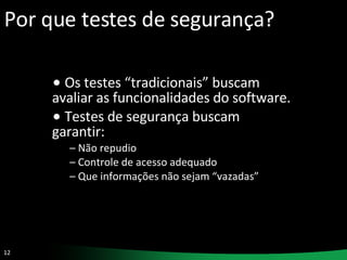Por que testes de segurança? Os testes “tradicionais” buscam avaliar as funcionalidades do software.  Testes de segurança buscam garantir: Não repudio Controle de acesso adequado Que informações não sejam “vazadas” 