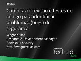 Como fazer revisão e testes de código para identificar problemas (bugs) de segurança. Wagner Elias Research & Development Manager Conviso IT Security http://wagnerelias.com SEG303: 