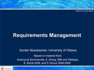 Gunter Mussbacher, University of Ottawa
Based on material from:
Kotonya & Sommerville, Z. Zhang, IBM and Telelogic,
S. Somé 2008, and D. Amyot 2008-2009
Requirements Management
SEG3101 (Fall 2009)
 