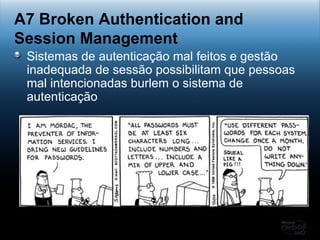 Sistemas de autenticação mal feitos e gestão inadequada de sessão possibilitam que pessoas mal intencionadas burlem o sistema de autenticação A7 Broken Authentication and Session Management 