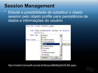 Estude a possibilidade de substituir o objeto session pelo objeto profile para persistência de dados e informações do usuário Session Management http://msdn2.microsoft.com/pt-br/library/d8b58y5d(VS.80).aspx 