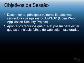 Descrever as principais vulnerabilidades web segundo as pesquisas do OWASP (Open Web Application Security Project) Apontar os recursos que o .Net possuí para evitar que as principais falhas de web sejam exploradas 