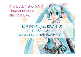 「初⾳音ミク-Project DIVA-ｆ」の
    プロモーションとして、
SEGAのすべてを使ったアイデア




                           1
 