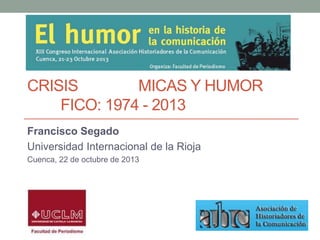 CRISIS
MICAS Y HUMOR
FICO: 1974 - 2013
Francisco Segado
Universidad Internacional de la Rioja
Cuenca, 22 de octubre de 2013

 
