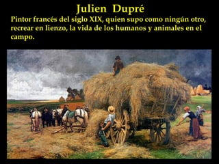 Julien  Dupré Pintor francés del siglo XIX, quien supo como ningún otro, recrear en lienzo, la vida de los humanos y animales en el campo.  