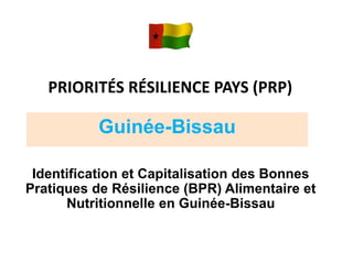 PRIORITÉS RÉSILIENCE PAYS (PRP)
Guinée-Bissau
Identification et Capitalisation des Bonnes
Pratiques de Résilience (BPR) Alimentaire et
Nutritionnelle en Guinée-Bissau
 