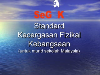 StandardStandard
Kecergasan FizikalKecergasan Fizikal
KebangsaanKebangsaan
(untuk murid sekolah Malaysia)(untuk murid sekolah Malaysia)
 