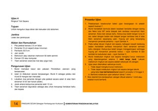 Ujian 4
Ringkuk Tubi Separa
Tujuan
Untuk mengukur daya tahan dan kekuatan otot abdomen.
Jantina
Lelaki dan perempuan
Alatan dan Kemudahan
1. Pita pelekat bersaiz 2.5 cm lebar.
2. Penanda 15 cm seperti straw minuman.
3. Pembaris 30.5 cm.
4. Jam randik.
5. Metronom atau rakaman metronom 50 detik seminit.
6. Pemain CD atau komputer.
7. Tilam senaman (exercise mat atau yoga mat).
Pengurusan Ujian
1. Murid memakai kasut dan pakaian Pendidikan Jasmani yang
bersesuaian.
2. Ujian ini dilakukan secara berpasangan. Murid A sebagai pelaku dan
murid B mengira dan mencatat.
3. Lekatkan dua penanda dengan pita pelekat secara selari di atas tilam
senaman di kiri dan kanan pelaku.
4. Jarak antara kedua-dua penanda ialah 10 cm.
5. Tilam senaman digunakan sebagai alas untuk menyerap hentakan bahu
dan kepala.
Prosedur Ujian
1. Pelaksanaan keseluruhan bateri ujian kecergasan ini adalah
seperti Ilustrasi 7.
2. Murid hendaklah bermula dalam keadaan bersedia dengan baring
dan fleksi lutut 90º serta telapak kaki sentiasa menyentuh tilam
senaman. Buka kaki seluas bahu. Kedua-dua belah tangan lurus di
sisi, selari dengan badan dan telapak tangan sentiasa rata di atas
tilam senaman sepanjang ujian. Hujung jari yang terpanjang
menyentuh penanda pertama – rujuk Gambar A.
3. Pada setiap lakuan ringkuk tubi separa, bahagian bawah belakang
badan hendaklah sentiasa menyentuh tilam senaman semasa
bahu diangkat. Kedua-dua belah tangan menggelongsor sehingga
hujung jari menyentuh penanda kedua – rujuk Gambar B dan
kembali ke kedudukan asal – rujuk Gambar C.
4. Murid melakukan ringkuk tubi separa mengikut bunyi metronom
yang diperdengarkan selama 1 minit tanpa henti. Lakuan
maksimum ringkuk tubi separa adalah sebanyak 25 ulangan.
5. Ujian akan ditamatkan sekiranya murid:
i. Tidak dapat mengikut bunyi metronom.
ii. Tidak dapat melakukan ringkuk tubi separa dengan teknik
yang betul dua kali berturut-turut seperti prosedur 2 hingga 3.
iii. Berhenti melakukan ujian sebelum tamat 1 minit.
7. Skor diambil kira berdasarkan ulangan dibuat selama 1 minit atau
setakat murid berhenti.
PANDUAN SEGAK Bahagian Pembangunan Kurikulum KEMENTERIAN PENDIDIKAN MALAYSIA
14
 