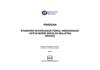 PANDUAN
STANDARD KECERGASAN FIZIKAL KEBANGSAAN
UNTUK MURID SEKOLAH MALAYSIA
(SEGAK)
Bahagian Pembangunan Kurikulum
Kementerian Pendidikan Malaysia
2016
 