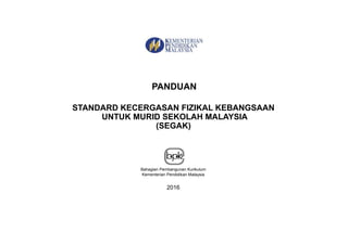 Bahagian Pembangunan Kurikulum
Kementerian Pendidikan Malaysia
2016
PANDUAN
STANDARD KECERGASAN FIZIKAL KEBANGSAAN
UNTUK MURID SEKOLAH MALAYSIA
(SEGAK)
 