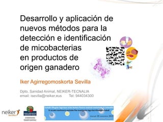 Desarrollo y aplicación de
nuevos métodos para la
detección e identificación
de micobacterias
en productos de
origen ganadero
Iker Agirregomoskorta Sevilla
Dpto. Sanidad Animal, NEIKER-TECNALIA
email: isevilla@neiker.eus Tel: 944034300
 