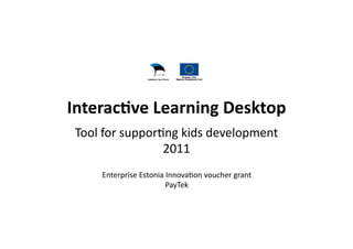 Interac8ve Learning Desktop 
 Tool for suppor$ng kids development 
                 2011 
     Enterprise Estonia Innova$on voucher grant 
                        PayTek 
 