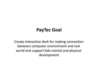 PayTec Goal
                         

Create interac$ve desk for making connec$on 
  between computer environment and real 
 world and support kids mental and physical 
                development  
 