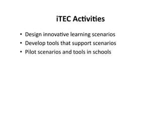 iTEC Ac8vi8es
                           
•  Design innova$ve learning scenarios 
•  Develop tools that support scenarios 
•  Pilot scenarios and tools in schools 
 
