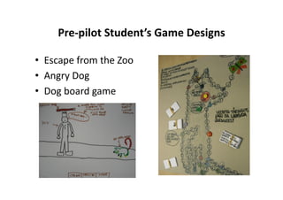 Pre‐pilot Student’s Game Designs
                                     

•  Escape from the Zoo 
•  Angry Dog 
•  Dog board game 
 