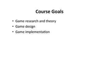 Course Goals
                          
•  Game research and theory 
•  Game design 
•  Game implementa$on 
 