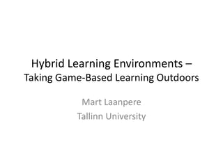 Hybrid Learning Environments –
Taking Game-Based Learning Outdoors
Mart Laanpere
Tallinn University
 
