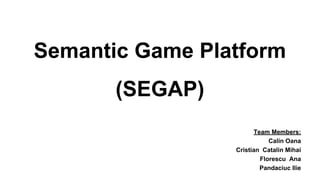 Semantic Game Platform
(SEGAP)
Team Members:
Calin Oana
Cristian Catalin Mihai
Florescu Ana
Pandaciuc Ilie

 