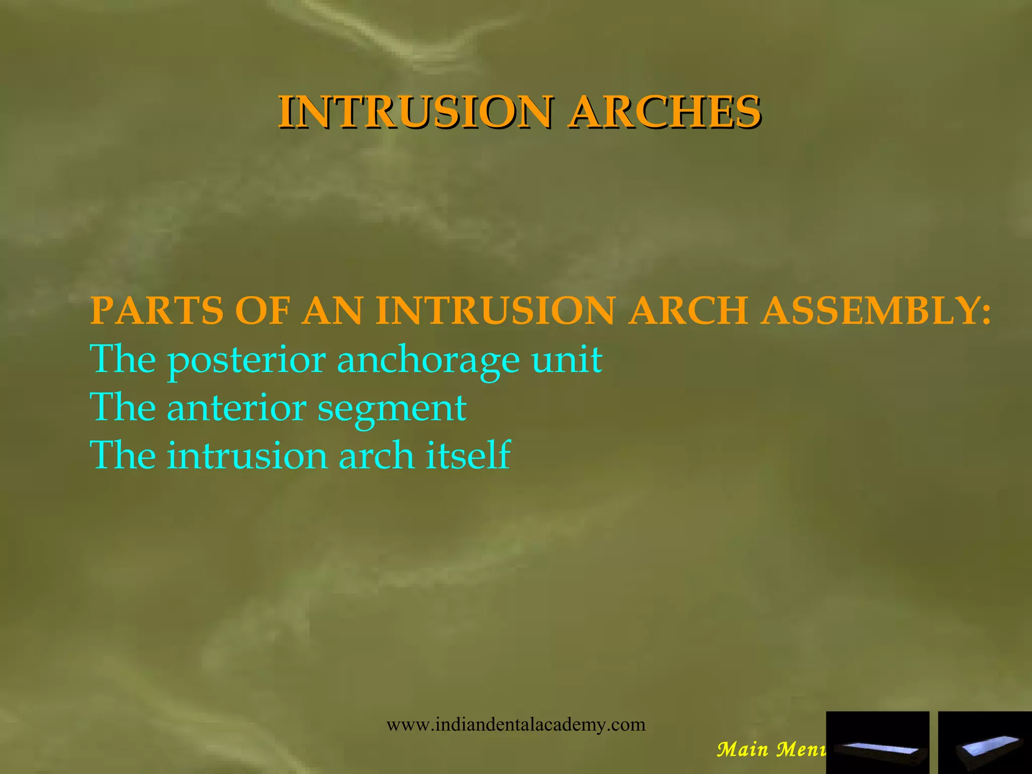 INTRUSION ARCHESINTRUSION ARCHES
PARTS OF AN INTRUSION ARCH ASSEMBLY:
The posterior anchorage unit
The anterior segment
The intrusion arch itself
Main Menu
www.indiandentalacademy.com
 