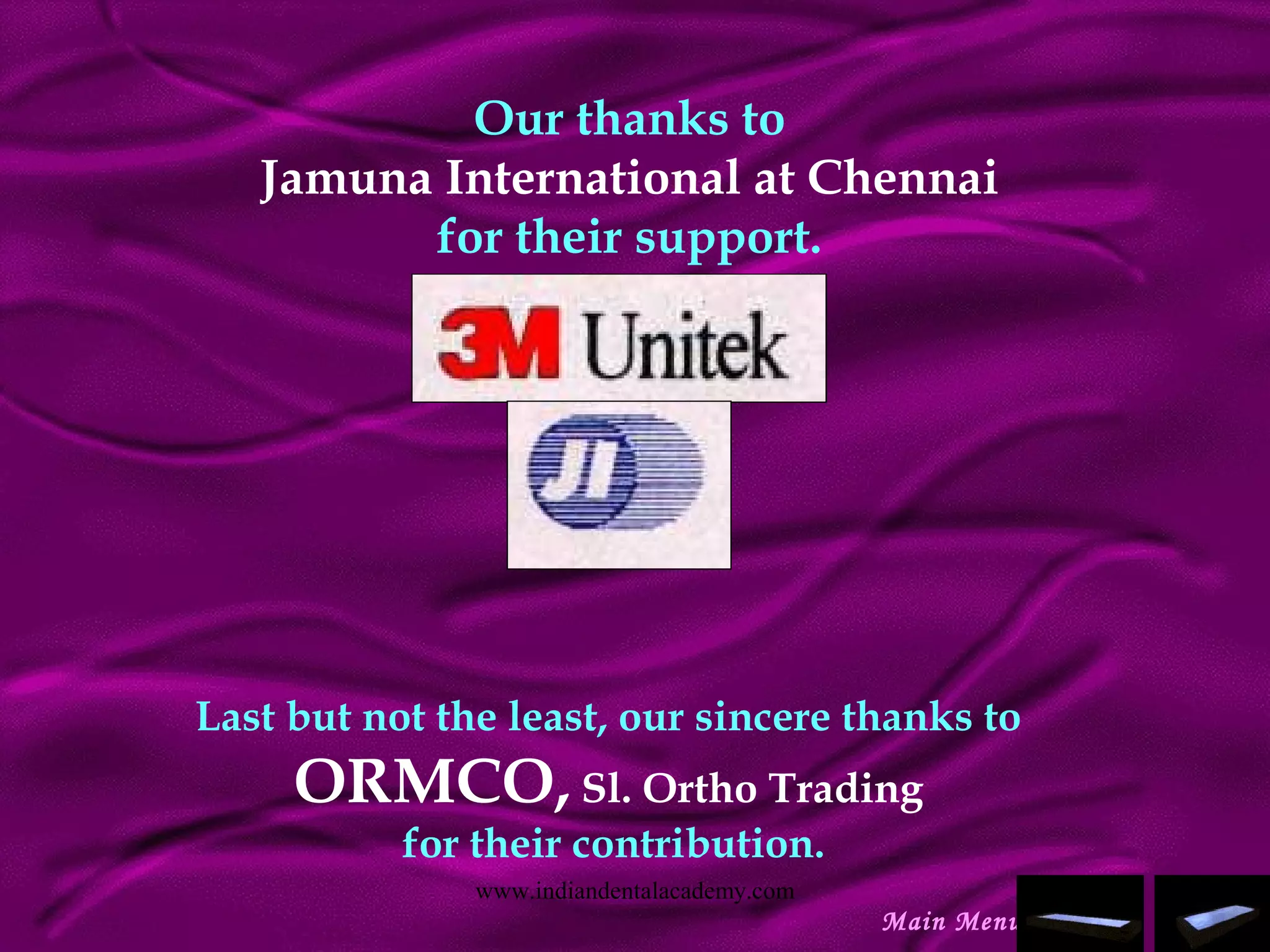 Our thanks to
Jamuna International at Chennai
for their support.
Last but not the least, our sincere thanks to
ORMCO, Sl. Ortho Trading
for their contribution.
Main Menu
www.indiandentalacademy.com
 