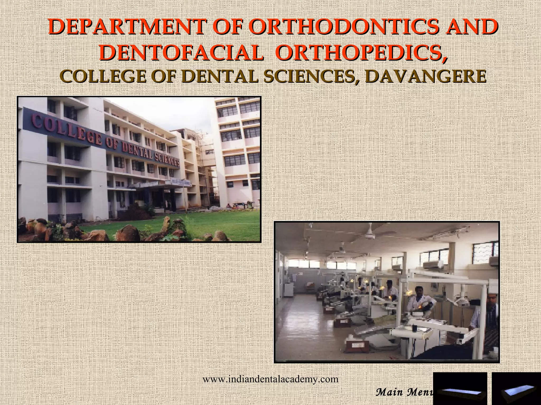 DEPARTMENT OF ORTHODONTICS ANDDEPARTMENT OF ORTHODONTICS AND
DENTOFACIAL ORTHOPEDICS,DENTOFACIAL ORTHOPEDICS,
COLLEGE OF DENTAL SCIENCES, DAVANGERECOLLEGE OF DENTAL SCIENCES, DAVANGERE
Main Menu
www.indiandentalacademy.com
 